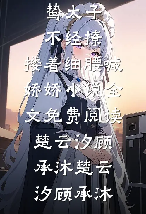 阴鸷太子不经撩,搂着细腰喊娇娇小说全文免费阅读楚云汐顾承沐