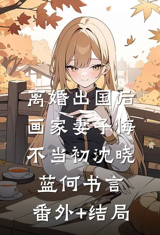 离婚出国后，画家妻子悔不当初沈晓蓝何书言:(番外)+(结局)