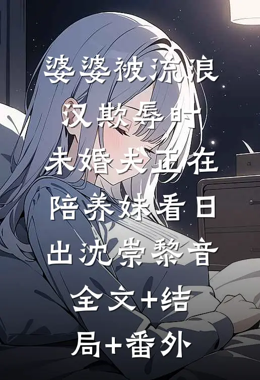 婆婆被流浪汉欺辱时，未婚夫正在陪养妹看日出沈崇黎音全文+结局+番外