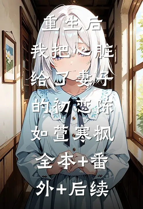 重生后，我把心脏给了妻子的初恋陈如萱寒枫:全本+番外+后续