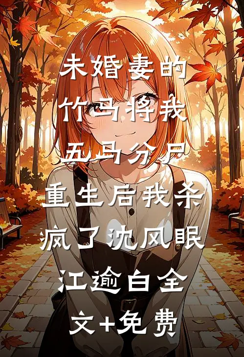 未婚妻的竹马将我五马分尸，重生后我杀疯了沈风眠江逾白全文+免费