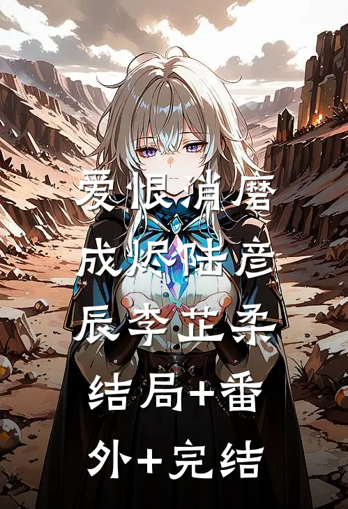 爱恨消磨成烬陆彦辰李芷柔:结局+番外+完结