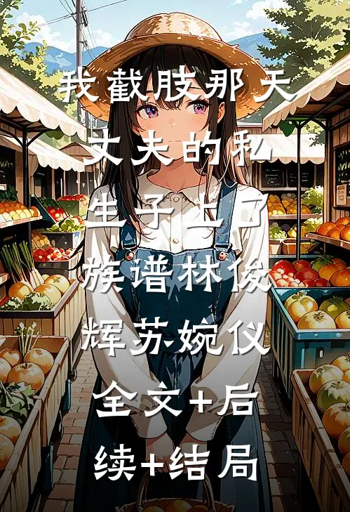 我截肢那天，丈夫的私生子上了族谱林俊辉苏婉仪:全文+后续+结局