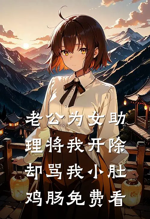 老公为女助理将我开除，却骂我小肚鸡肠免费看