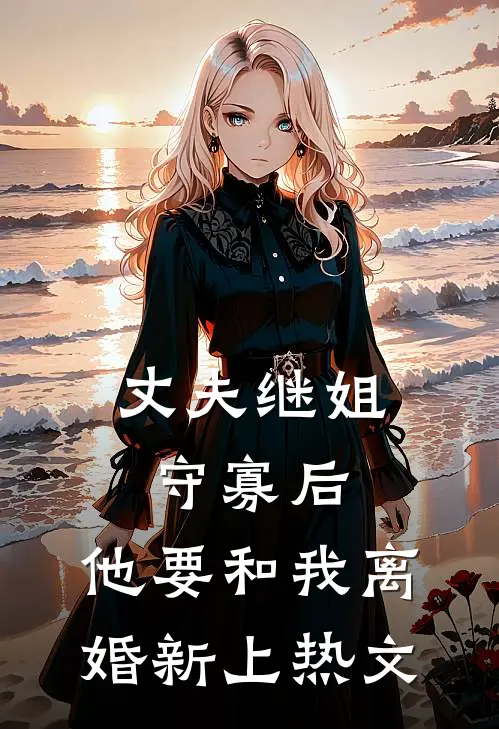 丈夫继姐守寡后，他要和我离婚新上热文