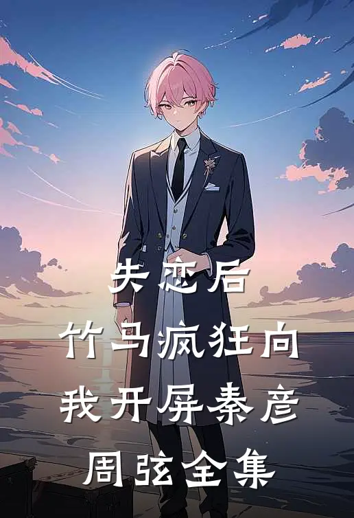 失恋后，竹马疯狂向我开屏秦彦周弦全集
