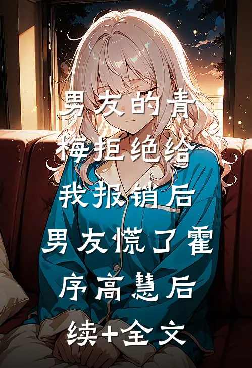 男友的青梅拒绝给我报销后，男友慌了霍序高慧后续+全文