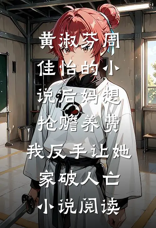 黄淑芬周佳怡的小说后妈想抢赡养费，我反手让她家破人亡小说阅读