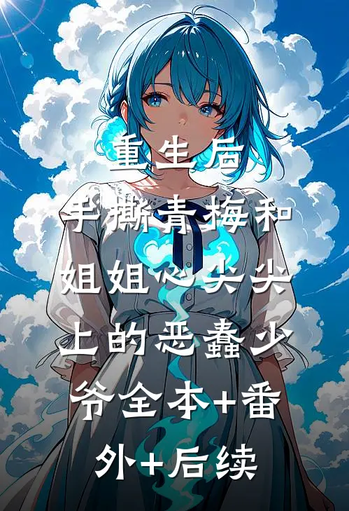 重生后，手撕青梅和姐姐心尖尖上的恶蠢少爷全本+番外+后续