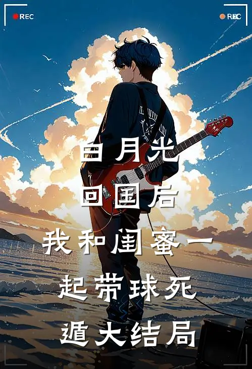 白月光回国后，我和闺蜜一起带球死遁大结局
