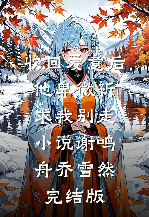 收回爱意后，他卑微祈求我别走小说谢鸣舟乔雪然完结版
