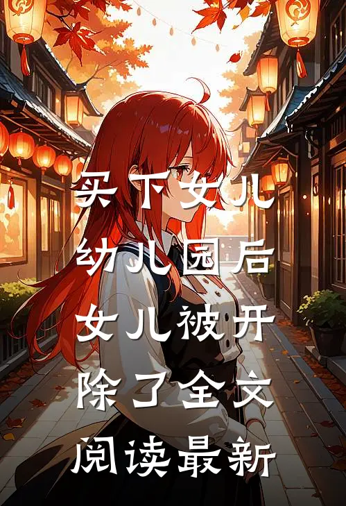 买下女儿幼儿园后，女儿被开除了全文阅读最新