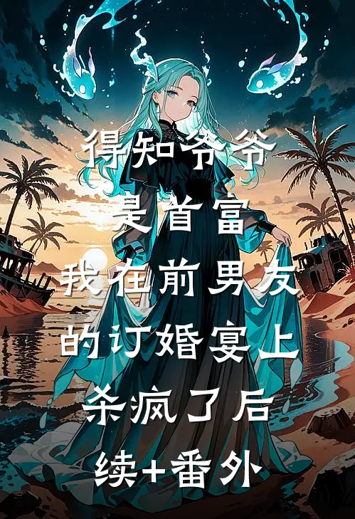 得知爷爷是首富，我在前男友的订婚宴上杀疯了后续+番外