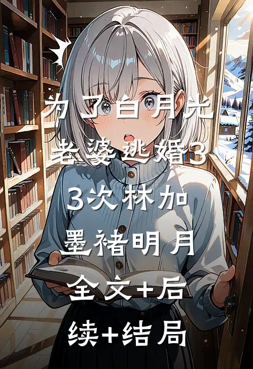 为了白月光，老婆逃婚33次林加墨褚明月:全文+后续+结局