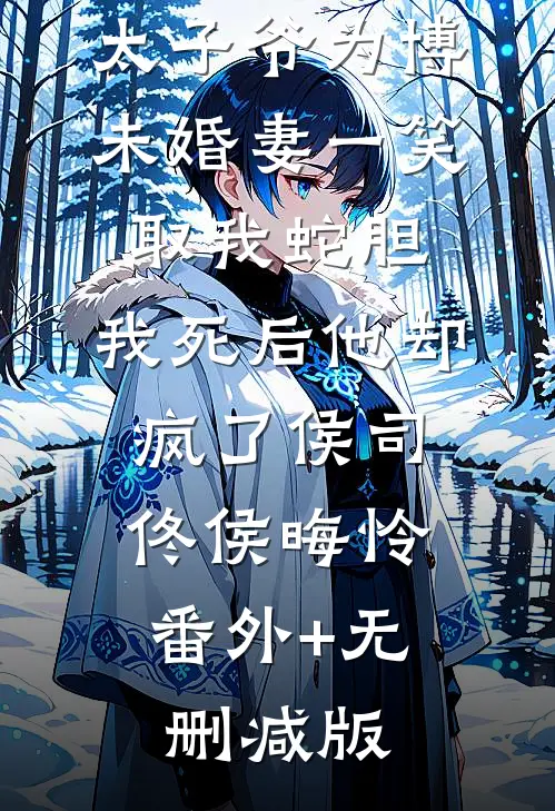 太子爷为博未婚妻一笑取我蛇胆，我死后他却疯了侯司佟侯晦怜:番外+无删减版