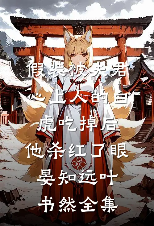 假装被夫君心上人的白虎吃掉后，他杀红了眼晏知远叶书然全集