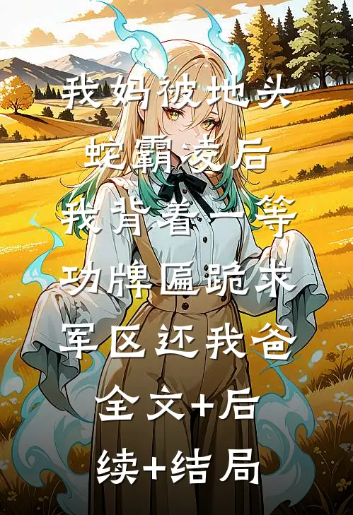 我妈被地头蛇霸凌后，我背着一等功牌匾跪求军区还我爸:全文+后续+结局