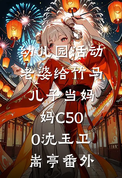 幼儿园活动，老婆给竹马儿子当妈妈C500沈玉卫嵩亭番外