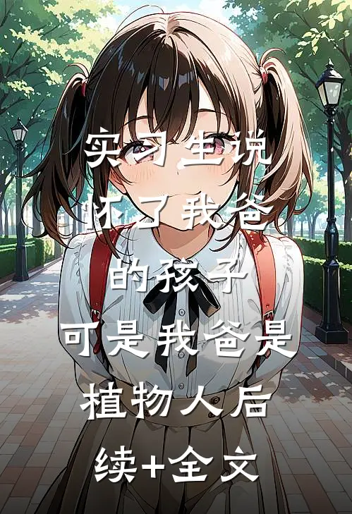 实习生说怀了我爸的孩子，可是我爸是植物人后续+全文