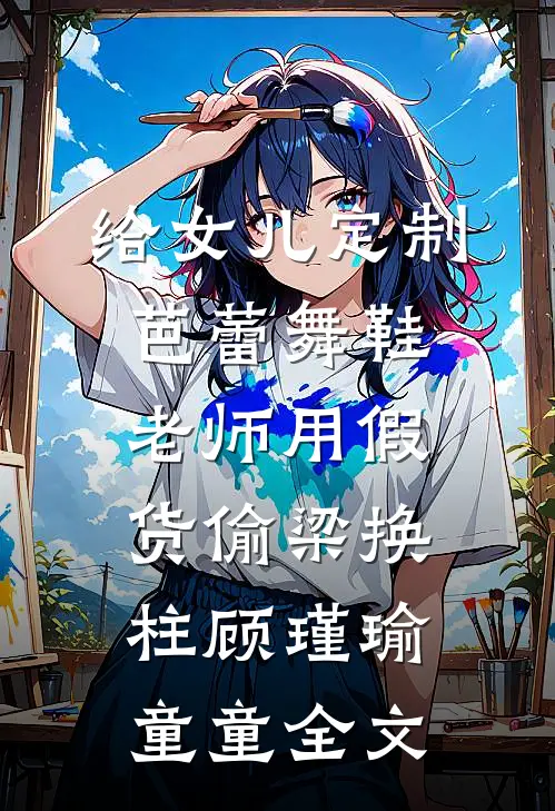 给女儿定制芭蕾舞鞋，老师用假货偷梁换柱顾瑾瑜童童全文