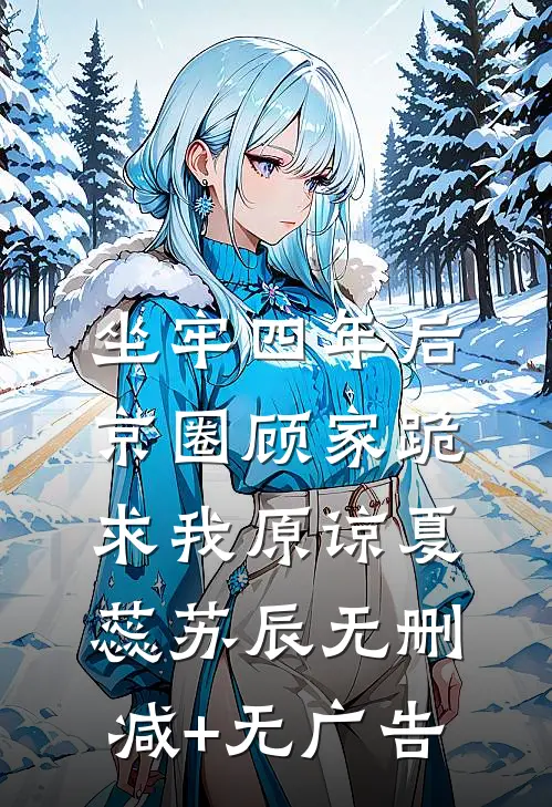 坐牢四年后，京圈顾家跪求我原谅夏蕊苏辰无删减+无广告