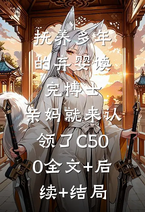 抚养多年的弃婴读完博士，亲妈就来认领了C500全文+后续+结局