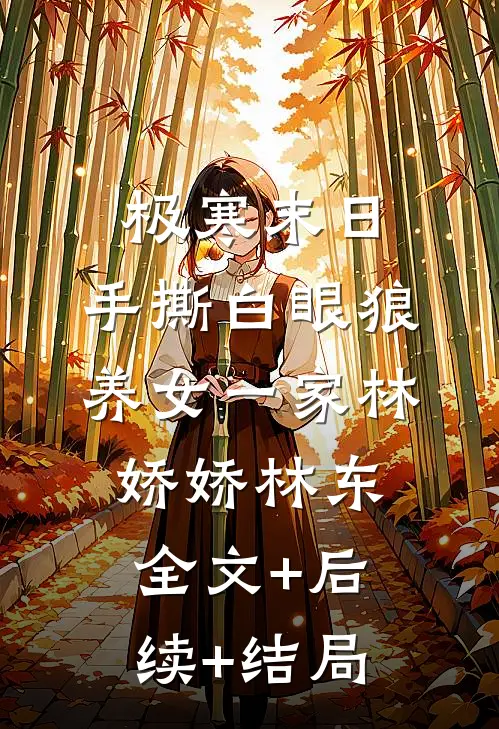 极寒末日，手撕白眼狼养女一家林娇娇林东:全文+后续+结局