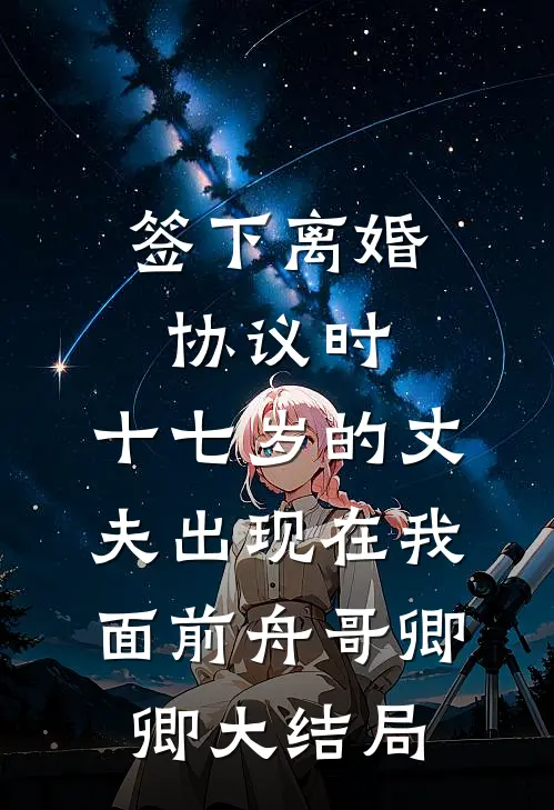 签下离婚协议时，十七岁的丈夫出现在我面前舟哥卿卿大结局