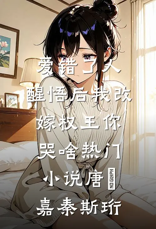 爱错了人，醒悟后我改嫁权王你哭啥热门小说唐瑈嘉秦斯珩