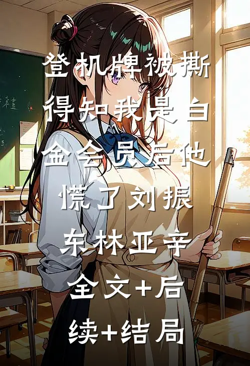 登机牌被撕，得知我是白金会员后他慌了刘振东林亚辛全文+后续+结局
