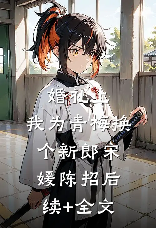 婚礼上，我为青梅换个新郎宋媛陈招后续+全文