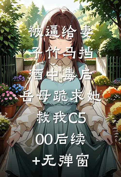 被逼给妻子竹马挡酒中毒后，岳母跪求她救我C500后续+无弹窗