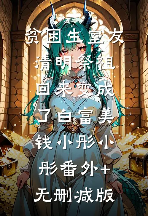 贫困生室友清明祭祖回来变成了白富美钱小彤小彤番外+无删减版