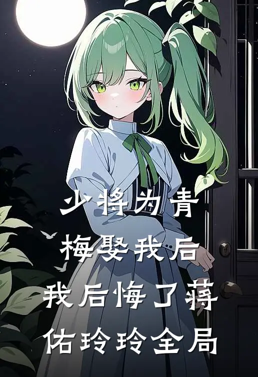 少将为青梅娶我后，我后悔了蒋佑玲玲全局