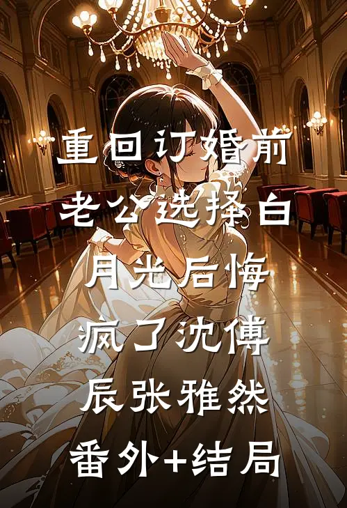 重回订婚前，老公选择白月光后悔疯了沈傅辰张雅然:(番外)+(结局)