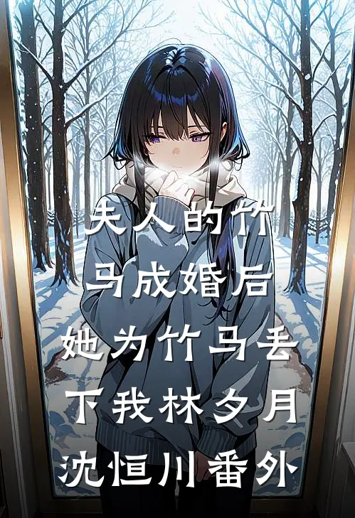 夫人的竹马成婚后，她为竹马丢下我林夕月沈恒川番外