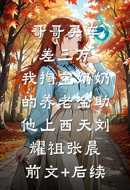 哥哥买车差三万，我掏空奶奶的养老金助他上西天刘耀祖张晨:前文+后续