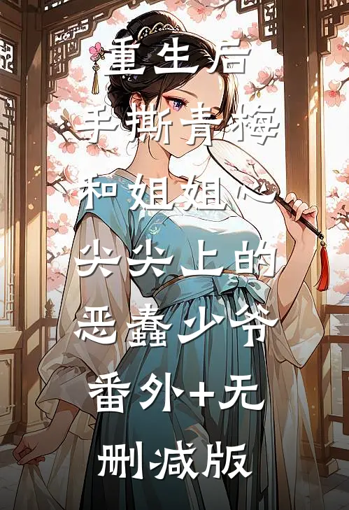 重生后，手撕青梅和姐姐心尖尖上的恶蠢少爷:番外+无删减版