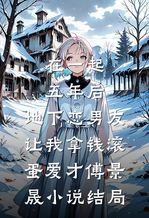 在一起五年后，地下恋男友让我拿钱滚蛋爱才傅景晟小说结局