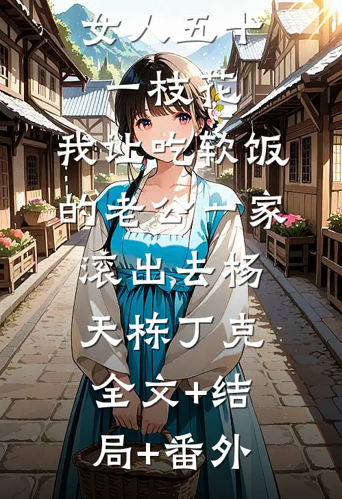 女人五十一枝花，我让吃软饭的老公一家滚出去杨天栋丁克全文+结局+番外