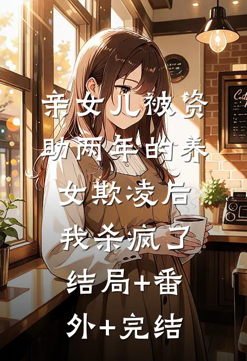 亲女儿被资助两年的养女欺凌后，我杀疯了:结局+番外+完结