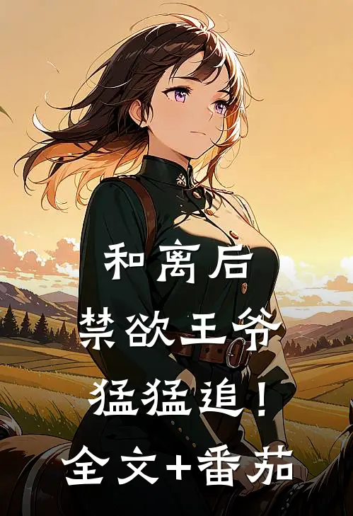 和离后，禁欲王爷猛猛追！全文+番茄