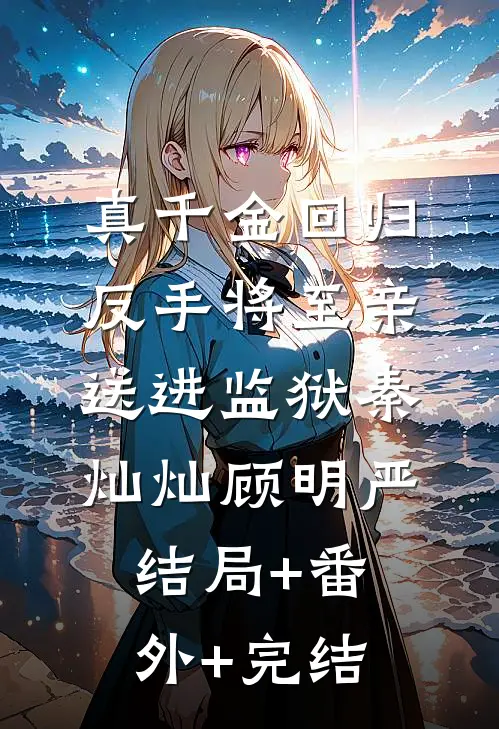 真千金回归，反手将至亲送进监狱秦灿灿顾明严:结局+番外+完结