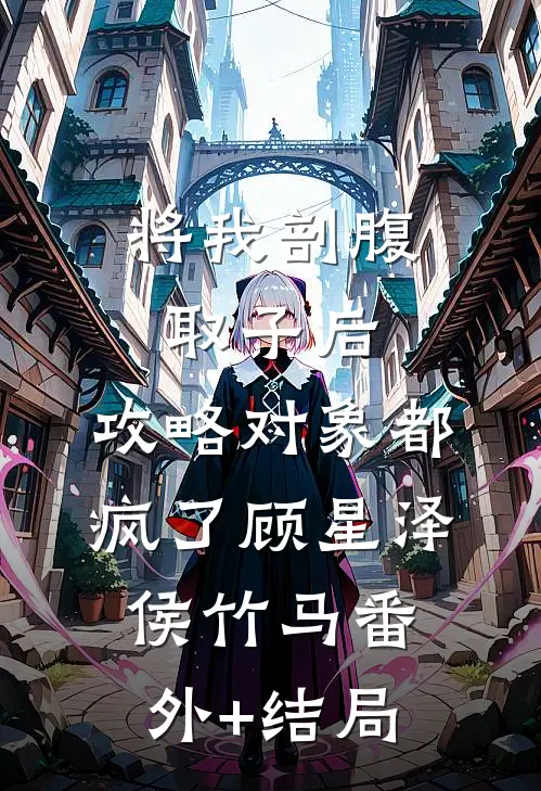 将我剖腹取子后，攻略对象都疯了顾星泽侯竹马(番外)+(结局)
