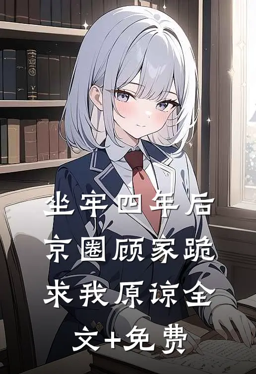 坐牢四年后，京圈顾家跪求我原谅全文+免费