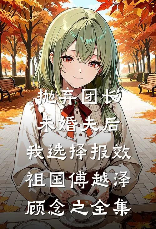 抛弃团长未婚夫后，我选择报效祖国傅越泽顾念之全集