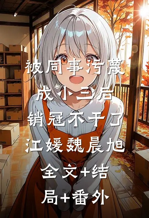 被同事污蔑成小三后，销冠不干了江媛魏晨旭:全文+结局+番外
