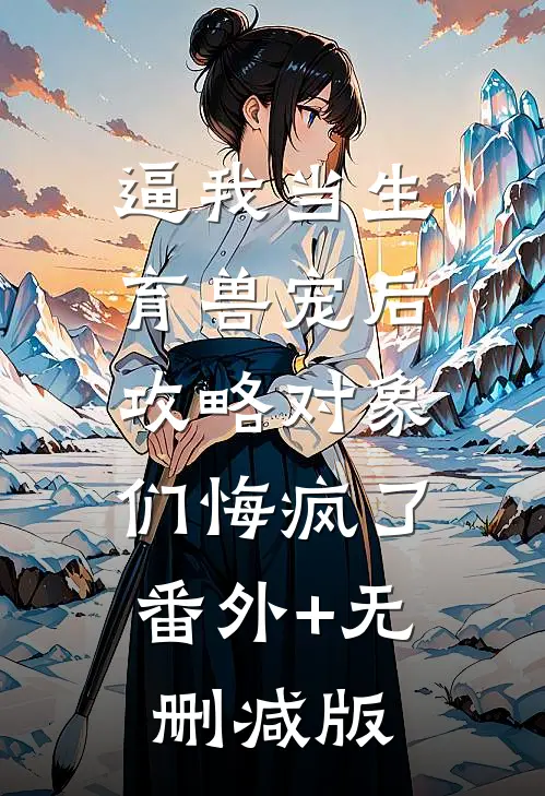 逼我当生育兽宠后，攻略对象们悔疯了:番外+无删减版