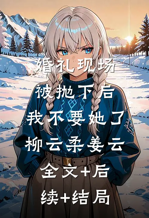 婚礼现场被抛下后，我不要她了柳云柔姜云:全文+后续+结局