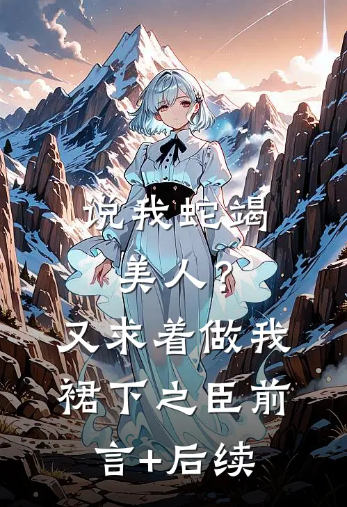 说我蛇竭美人？又求着做我裙下之臣前言+后续